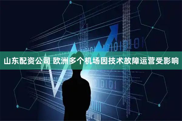 山东配资公司 欧洲多个机场因技术故障运营受影响