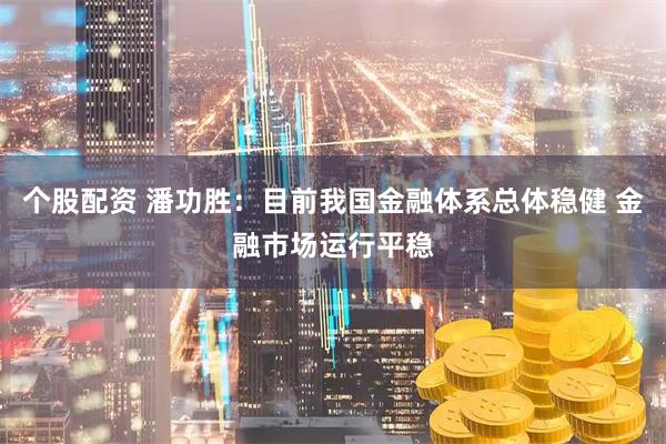 个股配资 潘功胜：目前我国金融体系总体稳健 金融市场运行平稳