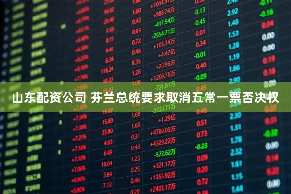 山东配资公司 芬兰总统要求取消五常一票否决权