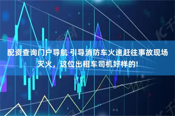 配资查询门户导航 引导消防车火速赶往事故现场灭火，这位出租车司机好样的!