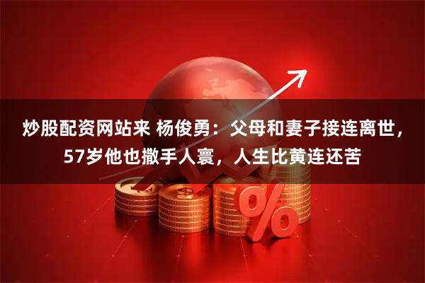 炒股配资网站来 杨俊勇:父母和妻子接连离世,57岁他也撒手人寰,人生比黄连还苦