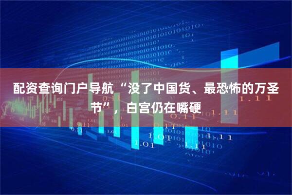 配资查询门户导航 “没了中国货、最恐怖的万圣节”，白宫仍在嘴硬