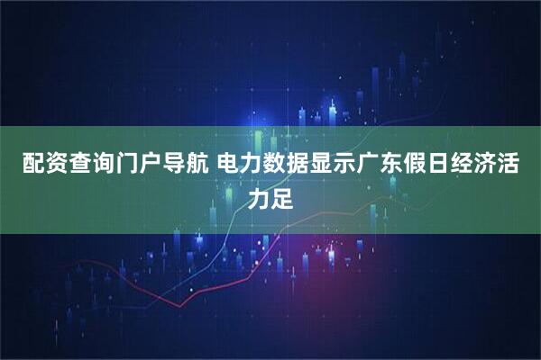 配资查询门户导航 电力数据显示广东假日经济活力足