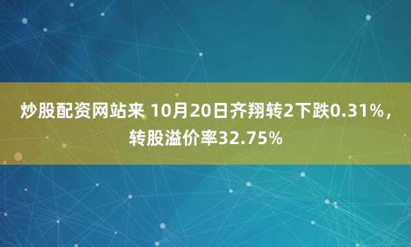 炒股配资网站来 10月20日齐翔转2下跌0.31%,转股溢价率32.75%