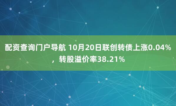 配资查询门户导航 10月20日联创转债上涨0.04%,转股溢价率38.21%