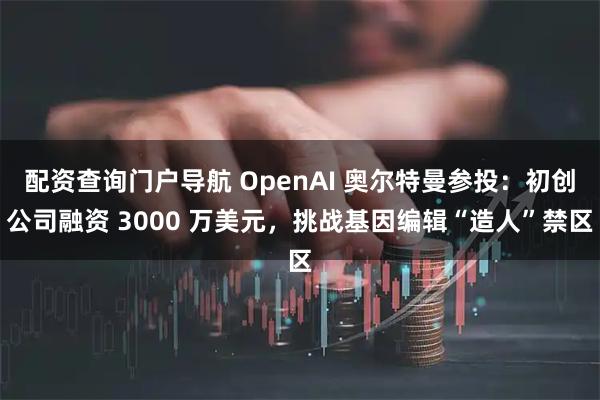配资查询门户导航 OpenAI 奥尔特曼参投：初创公司融资 3000 万美元，挑战基因编辑“造人”禁区