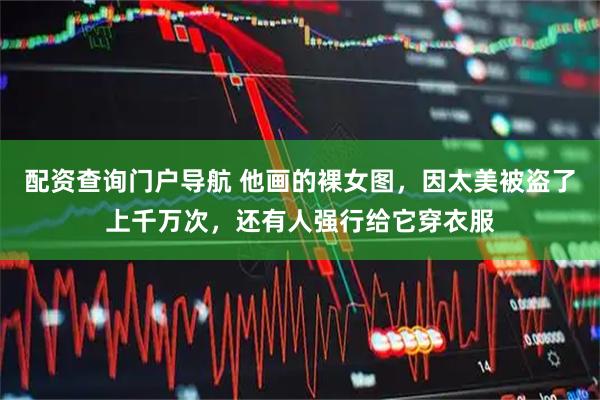配资查询门户导航 他画的裸女图，因太美被盗了上千万次，还有人强行给它穿衣服