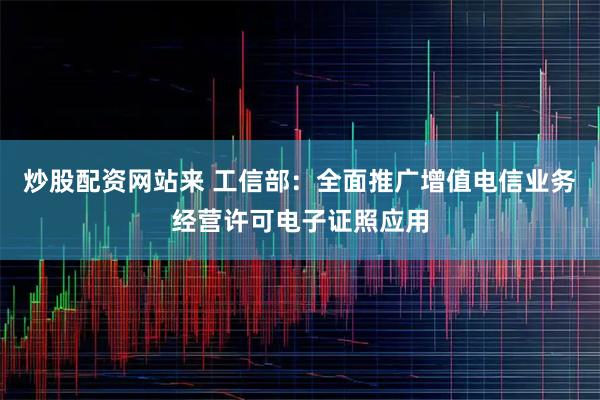 炒股配资网站来 工信部：全面推广增值电信业务经营许可电子证照应用