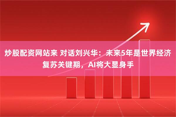 炒股配资网站来 对话刘兴华：未来5年是世界经济复苏关键期，AI将大显身手