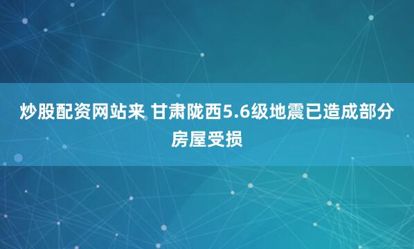 炒股配资网站来 甘肃陇西5.6级地震已造成部分房屋受损