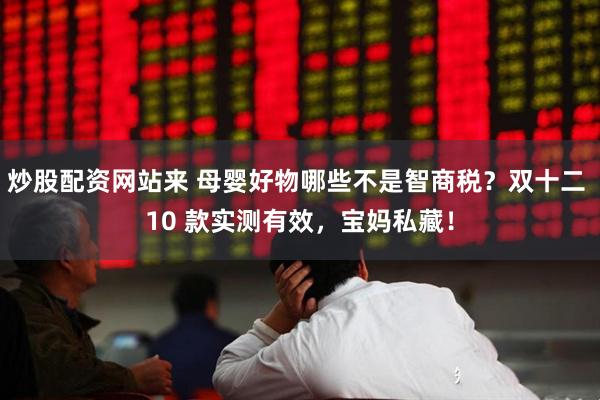 炒股配资网站来 母婴好物哪些不是智商税？双十二 10 款实测有效，宝妈私藏！
