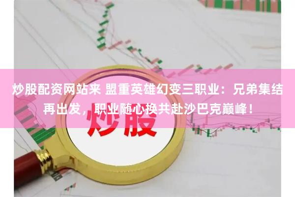 炒股配资网站来 盟重英雄幻变三职业:兄弟集结再出发,职业随心换共赴沙巴克巅峰!