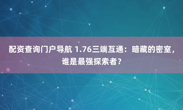 配资查询门户导航 1.76三端互通：暗藏的密室，谁是最强探索者？