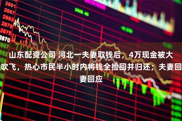 山东配资公司 河北一夫妻取钱后，4万现金被大风吹飞，热心市民半小时内将钱全捡回并归还；夫妻回应