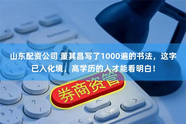 山东配资公司 董其昌写了1000遍的书法，这字已入化境，高学历的人才能看明白！