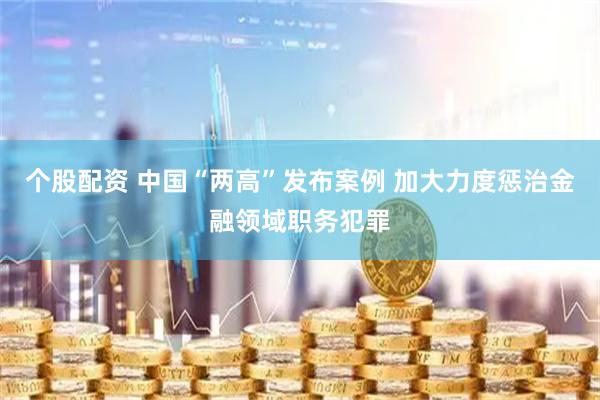 个股配资 中国“两高”发布案例 加大力度惩治金融领域职务犯罪