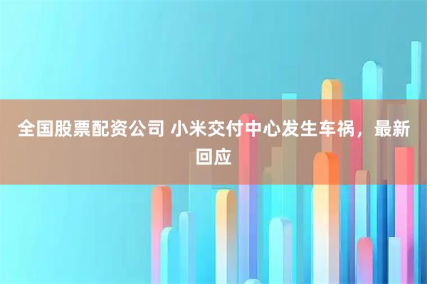 全国股票配资公司 小米交付中心发生车祸，最新回应