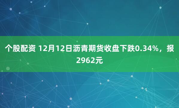 个股配资 12月12日沥青期货收盘下跌0.34%，报2962元