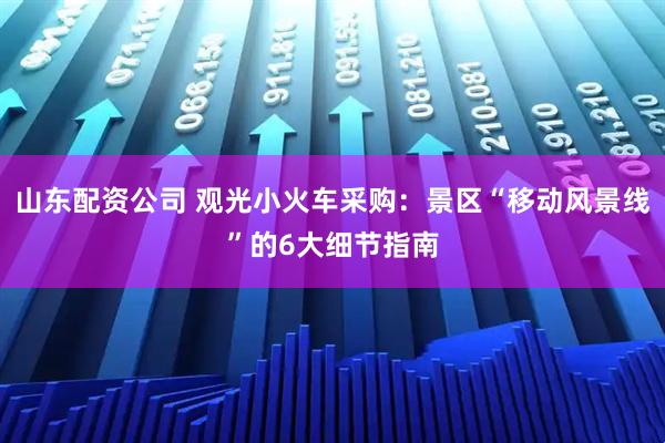 山东配资公司 观光小火车采购：景区“移动风景线”的6大细节指南