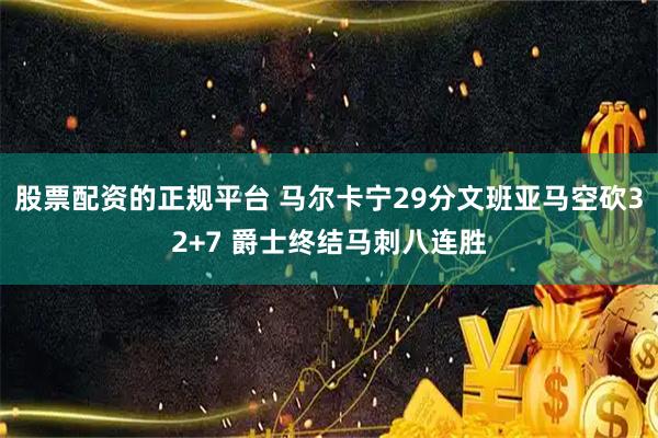 股票配资的正规平台 马尔卡宁29分文班亚马空砍32+7 爵士终结马刺八连胜