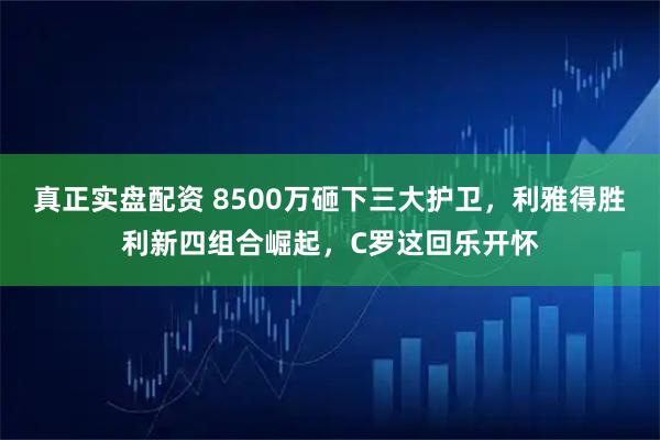 真正实盘配资 8500万砸下三大护卫，利雅得胜利新四组合崛起，C罗这回乐开怀