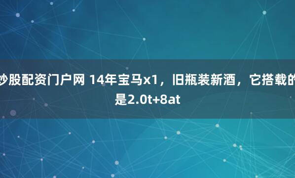 炒股配资门户网 14年宝马x1，旧瓶装新酒，它搭载的是2.0t+8at