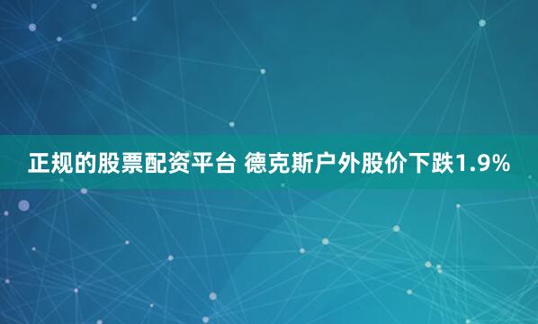 正规的股票配资平台 德克斯户外股价下跌1.9%