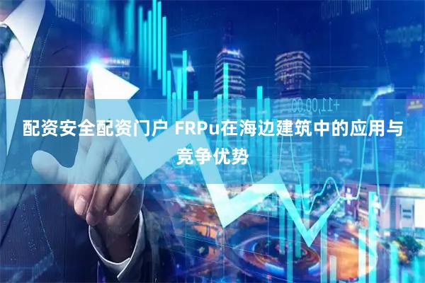 配资安全配资门户 FRPu在海边建筑中的应用与竞争优势