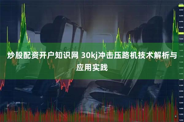 炒股配资开户知识网 30kj冲击压路机技术解析与应用实践