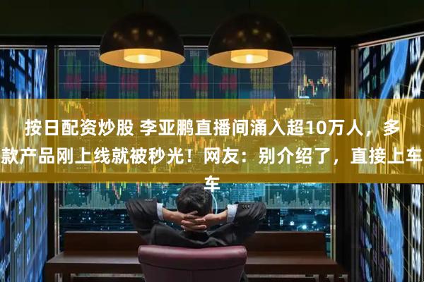 按日配资炒股 李亚鹏直播间涌入超10万人，多款产品刚上线就被秒光！网友：别介绍了，直接上车