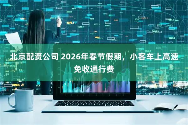 北京配资公司 2026年春节假期，小客车上高速免收通行费