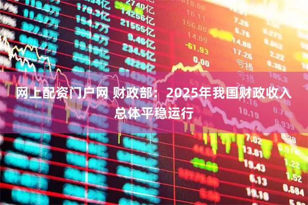 网上配资门户网 财政部：2025年我国财政收入总体平稳运行