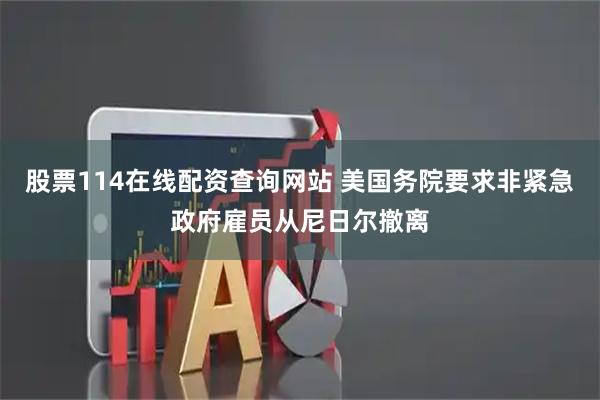 股票114在线配资查询网站 美国务院要求非紧急政府雇员从尼日尔撤离