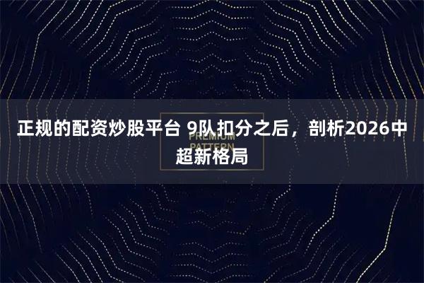 正规的配资炒股平台 9队扣分之后，剖析2026中超新格局