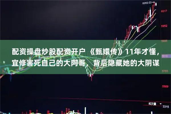 配资操盘炒股配资开户 《甄嬛传》11年才懂，宜修害死自己的大阿哥，背后隐藏她的大阴谋