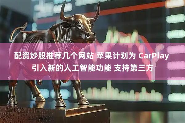 配资炒股推荐几个网站 苹果计划为 CarPlay 引入新的人工智能功能 支持第三方