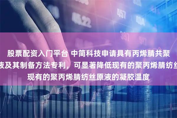 股票配资入门平台 中简科技申请具有丙烯腈共聚物的凝胶纺丝原液及其制备方法专利，可显著降低现有的聚丙烯腈纺丝原液的凝胶温度