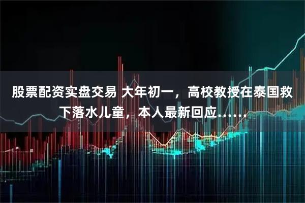 股票配资实盘交易 大年初一，高校教授在泰国救下落水儿童，本人最新回应……
