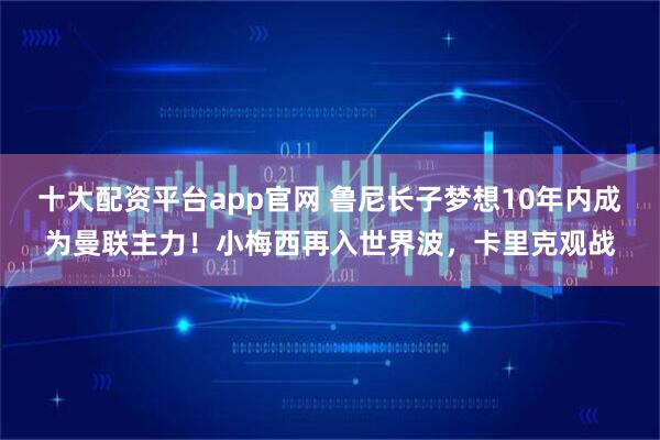 十大配资平台app官网 鲁尼长子梦想10年内成为曼联主力！小梅西再入世界波，卡里克观战