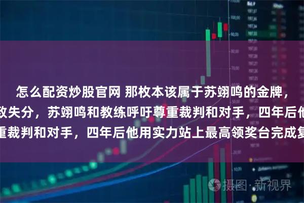 怎么配资炒股官网 那枚本该属于苏翊鸣的金牌，裁判长亲口承认漏判导致失分，苏翊鸣和教练呼吁尊重裁判和对手，四年后他用实力站上最高领奖台完成复仇