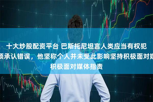 十大炒股配资平台 巴斯托尼坦言人类应当有权犯错也必须承认错误，他坚称个人并未受此影响坚持积极面对媒体指责