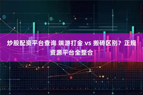 炒股配资平台查询 端游打金 vs 搬砖区别？正规资源平台全整合