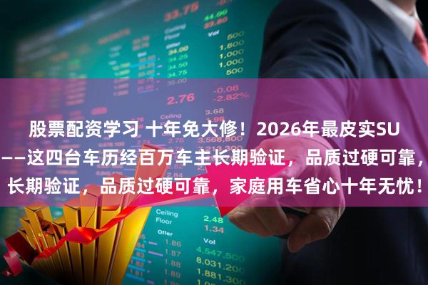 股票配资学习 十年免大修！2026年最皮实SUV四款，闭眼入手无遗憾——这四台车历经百万车主长期验证，品质过硬可靠，家庭用车省心十年无忧！