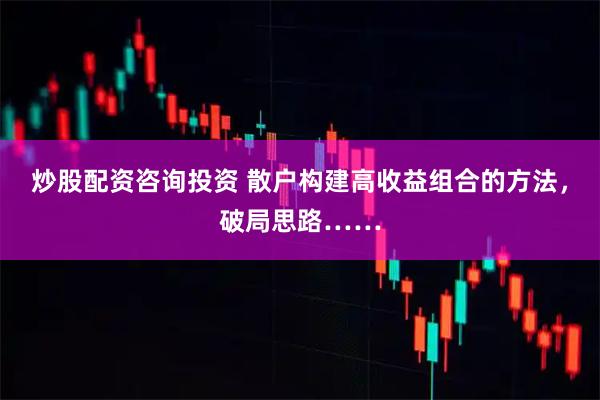 炒股配资咨询投资 散户构建高收益组合的方法，破局思路……