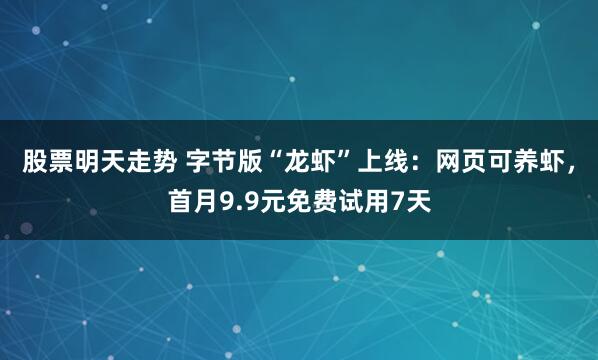 股票明天走势 字节版“龙虾”上线：网页可养虾，首月9.9元免费试用7天