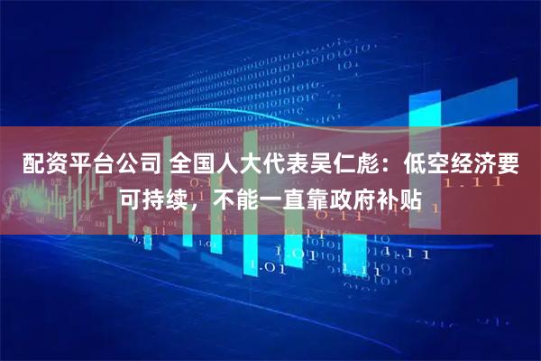 配资平台公司 全国人大代表吴仁彪：低空经济要可持续，不能一直靠政府补贴