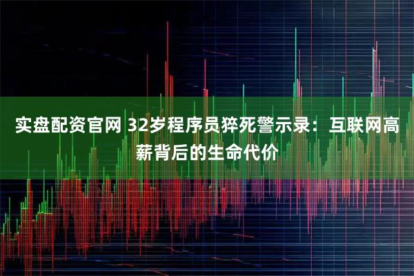 实盘配资官网 32岁程序员猝死警示录:互联网高薪背后的生命代价
