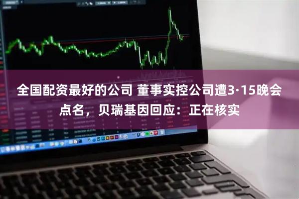 全国配资最好的公司 董事实控公司遭3·15晚会点名，贝瑞基因回应：正在核实