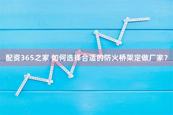 配资365之家 如何选择合适的防火桥架定做厂家？