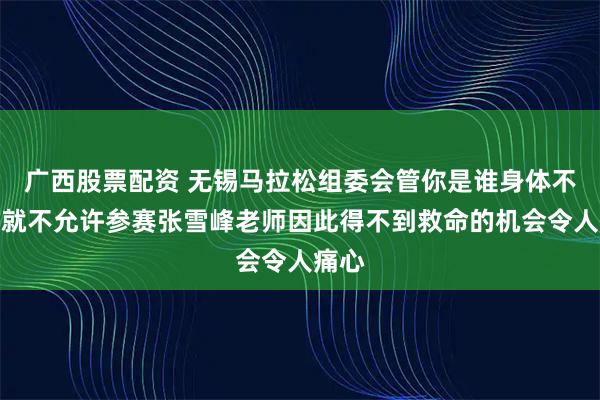 广西股票配资 无锡马拉松组委会管你是谁身体不合格就不允许参赛张雪峰老师因此得不到救命的机会令人痛心